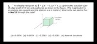 An electric field given by E = 2.6 i – 6.1(y² + 6.2) j pierces the Gaussian cube
of edge length 19.0 cm and positioned as shown in the figure. (The magnitude E is
in newtons per coulomb and the position x is in meters.) What is the net electric flux
in Nm?/C through the cube?
3.
Gaussian
surface
(a) -0.0076 (b) -0.0079 (c) -0.0082 (d) -0.0085 (e) None of the above
