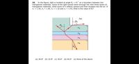 In the figure, light is incident at angle 0, = 41° on a boundary between two
transparent materials. Some of the light travels down through the next three layers of
transparent materials, while some of it reflects upward and then escapes into the air. If
nį = 1.30, n2 = 1.40, n3 = 1.32 and n4 = 1.43, what is the value of 04?
20.
Air
ng
74
(a) 28.8° (b) 32.8° (c) 36.6° (d) 40.6° (e) None of the above
