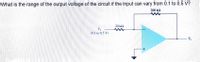 What is the range of the output voltage of the circuit if the input can vary from 0.1 to 0.5 V?
200 k2
20 k2
VI
(0.1 to 0.5 V)
V.
