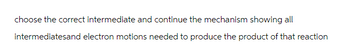 choose the correct intermediate and continue the mechanism showing all
intermediatesand electron motions needed to produce the product of that reaction
