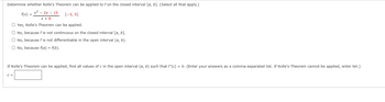 Determine whether Rolle's Theorem can be applied to f on the closed interval [a, b]. (Select all that apply.)
x² - 2x - 15
X + 8
[-3, 5]
Yes, Rolle's Theorem can be applied.
No, because fis not continuous on the closed interval [a, b].
No, because f is not differentiable in the open interval (a, b).
No, because f(a) f(b).
f(x) =
If Rolle's Theorem can be applied, find all values of c in the open Interval (a, b) such that f'(c) = 0. (Enter your answers as a comma-separated list. If Rolle's Theorem cannot be applied, enter NA.)
C =