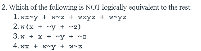 2. Which of the following is NOT logically equivalent to the rest:
1. wx~y + w~z + wxyz + w~yz
2. w (x + ~y + ~z)
3. w + x + ~y + ~Z
4. wx + w~y + w~z
