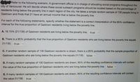 Refer to the following scenario. A government official is in charge of allocating social programs throughout the
city of Vancouver. He will decide where these social outreach programs should be located based on the percentage of
residents living below the poverty line in each region of the city. He takes a simple random sample of 130 people living in
Gastown and finds that 21 have an annual income that is below the poverty line.
For each of the following statements, specify whether the statement is a correct interpretation of the 95% confidence
interval for the true proportion of Gastown residents living below the poverty line.
A. 16.15% (21/130) of Gastown residents are living below the poverty line. true
B. There is a 95% probability that the true proportion of Gastown residents who are living below the poverty line equals
21/130. true
C. If another random sample of 130 Gastown residents is drawn, there is a 95% probability that the sample proportion of
Gastown residents who are living below the poverty line equals 21/130. false
D. If many random samples of 130 Gastown residents are drawn, 95% of the resulting confidence intervals will contain
the value of the true proportion of Gastown residents who are living below the poverty line. false
E. If many random samples of 130 Gastown residents are drawn, 95% of the resulting confidence intervals will contain
the value 21/130.
true
