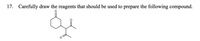 **Question 17:** Carefully draw the reagents that should be used to prepare the following compound.

The image depicts the structural formula of a compound. This compound features a six-membered ring with two ketone groups (carbonyl groups, C=O). One ketone group is part of the ring, and another ketone is attached to the ring along with an additional carbonyl group as part of an acetyl group. Based on this structure, students are encouraged to identify and draw the necessary reagents that, through synthesis, will yield this compound. 

This exercise aims to test understanding of organic synthesis and reaction mechanisms that can construct the depicted molecule.