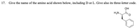 17. Give the name of the amino acid shown below, including D or L. Give also its three-letter code.
ОН
H2N.
