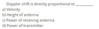 Doppler shift is directly proportional to
a) Velocity
b) Height of antenna
c) Power of receiving antenna
d) Power of transmitter
