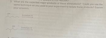 OH
3. What are the expected major products of these eliminations? Could you use the
same technique as you used in your experiment to isolate these products? Explain
your answers.
Amberlyst-15
OH
Amberlyst-15