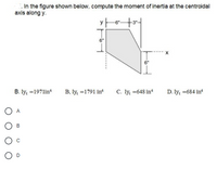 . In the figure shown below, compute the moment of inertia at the centroidal
axis along y.
X
B. Iy =1971in
B, ly =1791 in*
C. Iy, =648 in*
D. Iy, =684 in
O A
Ов
O D
