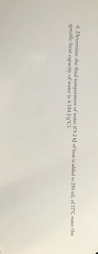 4. Determine the final temperature of water if 9.2 kJ of heat is added to 250 mL of 17°C water (the
specific heat capacity of water is 4.184 J/g°C).
