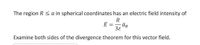 The region R < a in spherical coordinates has an electric field intensity of
R
= -
38
Examine both sides of the divergence theorem for this vector field.
