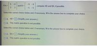 - 4
-9 -9
If A =
and B =
3
compute AB and BA, if possible.
-5 -5
Select the correct choice below and, if necessary, fill in the answer box to complete your choice.
O A. AB =
(Simplify your answers.)
O B. This matrix operation is not possible.
Select the correct choice below and, if necessary, fill in the answer box to complete your choice.
O A. BA =
(Simplify your answers.)
O B. This matrix operation is not possible.
3.
