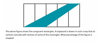 The above figure shows five congruent rectangles. A trapezoid is drawn in such a way that its
vertices coincide with vertices of some of the rectangles. What percentage of the figure is
shaded?