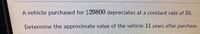 **Vehicle Depreciation Calculation**

A vehicle purchased for $29,800 depreciates at a constant rate of 5%.

Determine the approximate value of the vehicle 11 years after purchase.