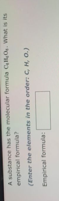 A substance has the molecular formula C6H6O6 . What is its
empirical formula?
(Enter the elements in the order: C, H, 0.)
Empirical formula:
