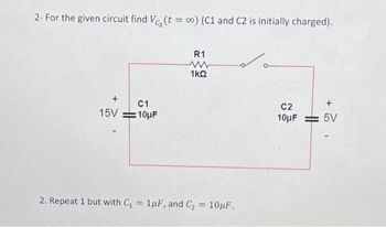 2- For the given circuit find V₂ (t = ∞o) (C1 and C2 is initially charged).
15V
C1
:10μF
R1
ww
1kQ
2. Repeat 1 but with C₁ = 1uF, and C₂ = 10uF.
O
C2
10μF
+
5V