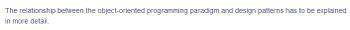 The relationship between the object-oriented programming paradigm and design patterns has to be explained
in more detail.