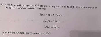 3) Consider an arbitrary operator A. A operates on any function to its right. Here are the results of
this operator on three different functions:
Af(x, y, z) = hf(x, y, z)
AY(0) = 04(0)
ÂY(x) = Y(x)
Which of the functions are eigenfunctions of Â?