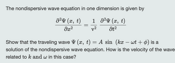 The nondispersive wave equation in one dimension is given by
1
² (x, t)
j²y (x, t)
Əx²
v²
Ət²
=
-
Show that the traveling wave (x, t) = A sin (kx – wt + 6) is a
solution of the nondispersive wave equation. How is the velocity of the wave
related to k and w in this case?