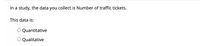 In a study, the data you collect is Number of traffic tickets.
This data is:
Quantitative
O Qualitative
