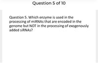 Question 5 of 10
Question 5. Which enzyme is used in the
processing of miRNAs that are encoded in the
genome but NOT in the processing of exogenously
added siRNAs?
