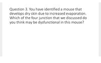 Question 3. You have identified a mouse that
develops dry skin due to increased evaporation.
Which of the four junction that we discussed do
you think may be dysfunctional in this mouse?
