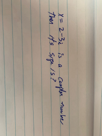 ### Understanding the Form of a Complex Number

Consider the complex number expressed as \( Y = 2 - 3i \). In this expression:

- **2** is the **real part** of the complex number.
- **-3i** is the **imaginary part** of the complex number, where \( i \) is the imaginary unit, representing the square root of -1.

#### Identifying Components:

- **Real Part**: The coefficient of the number without the imaginary unit \( i \). For \( Y = 2 - 3i \), the real part is **2**.
- **Imaginary Part**: The coefficient of the imaginary unit \( i \). For \( Y = 2 - 3i \), the imaginary part is **-3**.

If asked, "What is its sign?" the context is typically about the imaginary part unless otherwise specified. Here, the imaginary part is -3.

### Summary

Given a complex number \( Y = 2 - 3i \):
- The **real part** is **2**.
- The **imaginary part** is **-3**.

Understanding these components is crucial in performing operations with complex numbers, such as addition, subtraction, and multiplication.