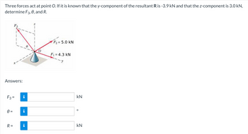 Three forces act at point O. If it is known that the y-component of the resultant R is -3.9 kN and that the z-component is 3.0 kN,
determine F3, 0, and R.
Answers:
F2 = 5.0 kN
F₁ = 4.3 KN
F3=
KN
0 =
R =
KN