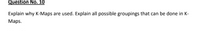 Question No. 10
Explain why K-Maps are used. Explain all possible groupings that can be done in K-
Maps.
