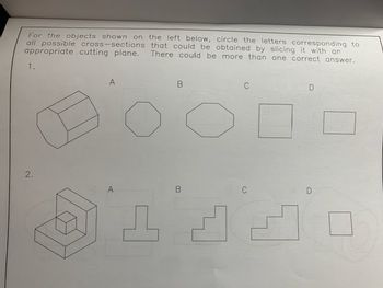 For the objects shown on the left below, circle the letters corresponding to
all possible cross-sections that could be obtained by slicing it with an
appropriate cutting plane. There could be more than one correct answer.
1.
2.
♫
B
C
C
D