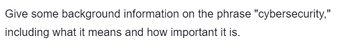Give some background information on the phrase "cybersecurity,"
including what it means and how important it is.