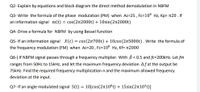 Q2- Explain by equations and block diagram the direct method demodulation in NBFM
Q3- Write the formula of the phase modulation (PM) when Ac=25 , Fc=10® Hz, Kp= 20 . If
an information signal m(t) = cos(212000t) + 10sin(2n2000t)
Q4- Drive a formula for NBFM by using Bessel function
Q5- If an information signal X(t) = cos(2n700t) + 10cos(25000t). Write the formula of
the frequency modulation (FM) when Ac=20 , Fc=10® Hz, Kf= n2000
Q6-) If NBFM signal passes through a frequency multiplier. With B < 0.5 and fc=200kHz. Let fm
ranges from 50OHZ to 15kHz, and let the maximum frequency deviation Afat the output be
75kHz. Find the required frequency multiplication n and the maximum allowed frequency
deviation at the input.
Q7- If an angle modulated signal S(t) = 10[cos(210®t) + 15sin(2n10³t)]
