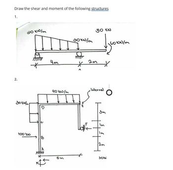 Draw the shear and moment of the following structures
1.
2.
50 kN/m
зокот
Imp
4m
100 KN
O
B
40 kN/m
30KN/m
F
30 EN
2m
узкокол
*
Internal
3m
Im
3
3
3
30k