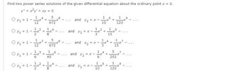 Find two power series solutions of the given differential equation about the ordinary point x = 0.
y" + x²y' + xy = 0
Oy₁ = 1
Oy₁ = 1
Oy₁ = 1-
Oy₁ = 1 -
Oy₁ = 1
= 1 -
1 4
12
1
2
-x +
2
+
5
672
+
1 4
-X
8
1/2+³
1+³+15
45
5
672
6
-X
14
8
8
+6
and Y₂ = x -
and Y₂ = x
-
and Y₂ = X-
and
Y/₂ = x -
1 3
3
1
10
1
+
1
3
-x+ +
5
1
15
+
1 5
and Y₂ = x-x² +
10
+
5
120
1
15
1 9
1
120
5 7
252
9