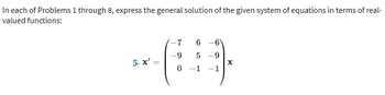 In each of Problems 1 through 8, express the general solution of the given system of equations in terms of real-
valued functions:
5- x' =
=
-7
6 -6
-9 5 -9
0-1 -1
X