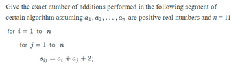 Give the exact number of additions performed in the following segment of
certain algorithm assuming a₁, a₂,..., am are positive real numbers and n = 11
for i=1 to n
for j=1 to n
Sij = aj + aj + 2;