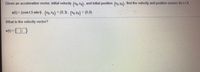 Given an acceleration vector, initial velocity (uo.vo), and initial position (Xo.Yo), find the velocity and position vectors for t2 0.
a(t) = (cos t,5 sin ). (uo.vo) = (0,3). (xo.Y = (5,0)
What is the velocity vector?
v(t) = 0
