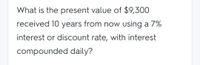 What is the present value of $9,300
received 10 years from now using a 7%
interest or discount rate, with interest
compounded daily?
