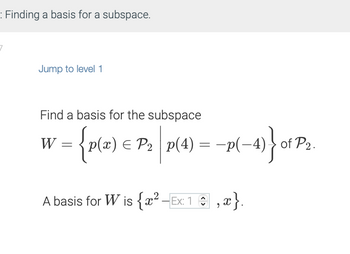 : Finding a basis for a subspace.
Jump to level 1
Find a basis for the subspace
€ P₂|p(4) = −p(-4) } of P₂.
W = {p(x) = P₂|p(4)
A basis for W is {x²-Ex: 1 î‚x}.