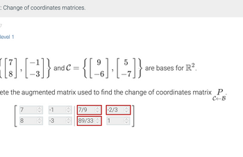 : Change of coordinates matrices.
7
level 1
[[] [])} = {[%] [5]};
and
8
ete the augmented matrix used to find the change of coordinates matrix P.
C-B
ņ
-1
9
7/9
89/33
are bases for R².
-2/3 ņ
1