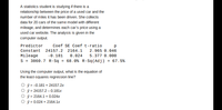 A statistics student is studying if there is a
relationship between the price of a used car and the
number of miles it has been driven. She collects
data for 20 cars of the same model with different
mileage, and determines each car's price using a
used car website. The analysis is given in the
computer output.
Predictor
Coef SE Coef t-ratio
Constant 24157.2 2164.1
2.965 0.046
Mileage
-0.181
0.024
5.377 0.000
S = 3860.7 R-Sq = 68.0% R-Sq(Adj) = 67.5%
Using the computer output, what is the equation of
the least-squares regression line?
O ŷ = -0.181 + 24157.2x
O ŷ = 24157.2 - 0.181x
O ý = 2164.1+ 0.024x
O ý = 0.024 + 2164.1x
