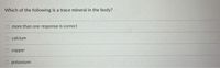 Which of the following is a trace mineral in the body?
O more than one response is correct
O calcium
copper
potassium
