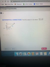 A bigideasmath.com/MRL/public/app/#/student/assessment;isPlayer
: Apps
A School Sites
Classroom
CInfinte Campus
Clever | Portal
G IDEAS MATH
8.4 Triangle Proportionality
i
MATHEMATICAL CONNECTIONS Find the value of x for which PO RS.
12
21
2x- 2
3x- 1
PREV
Check
? Help
APR
30
KANS
