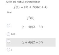 Given the mobius transformation
f(z) = (3z + 2i)/(iz + 4)
Find
f'(0)
(z – 4)/(2 – 3i)
O7/8
(z + 4)/(2 + 3i)
O1
