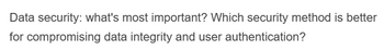 Data security: what's most important? Which security method is better
for compromising data integrity and user authentication?