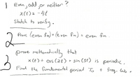 | Even, odd ,or
neither ?
X(t) = -4t
Skatch to verify .
Prove leven fn) + (e vem fn) = even fn .
2
prove mattemahically that
x (t ) = cos (2t) • sin (st) is periodic,
Find the fundamentzl ponixl To freg. Wo o
