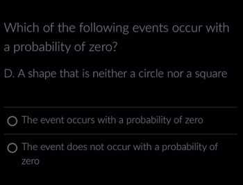 Which of the following events occur with
a probability of zero?
D. A shape that is neither a circle nor a square
O The event occurs with a probability of zero
The event does not occur with a probability of
zero