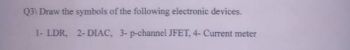 Q3\ Draw the symbols of the following electronic devices.
1- LDR, 2-DIAC, 3-p-channel JFET, 4- Current meter