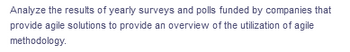 Analyze the results of yearly surveys and polls funded by companies that
provide agile solutions to provide an overview of the utilization of agile
methodology.