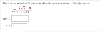 The limit represents f '(c) for a function f(x) and a number c. Find f(x) and c.
9 √x - 45
X - 25
f(x)
C =
lim
X→→ 25