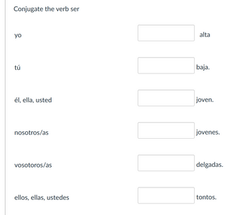 Conjugate the verb ser
yo
tú
alta
baja.
él, ella, usted
joven.
nosotros/as
vosotoros/as
jovenes.
delgadas.
ellos, ellas, ustedes
tontos.